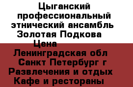 Цыганский профессиональный этнический ансамбль “Золотая Подкова“ › Цена ­ 25 000 - Ленинградская обл., Санкт-Петербург г. Развлечения и отдых » Кафе и рестораны   